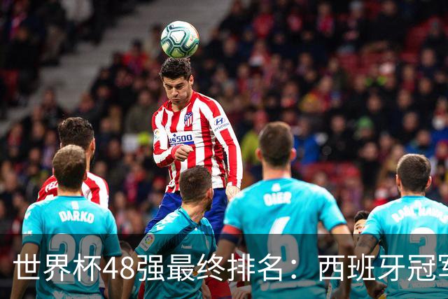 世界杯48强最终排名：西班牙冠军 阿根廷亚军葡萄牙第13 亚洲垫底