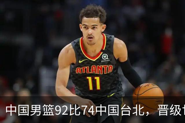 中国男篮92比74中国台北，晋级世预赛第二阶段