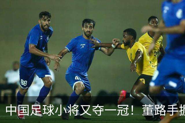中国足球小将又夺一冠！董路手握品牌赞助加持、接连拿下赛事冠军！难怪孙继海会眼红