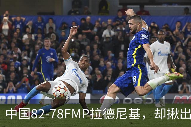 中国82-78FMP拉德尼基，却揪出最差球员，他上场15分钟中国输14分