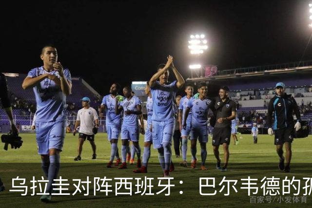 乌拉圭对阵西班牙：巴尔韦德的孤独之旅，首发11人中仅他一人效力西甲！