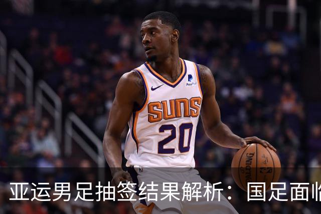 亚运男足抽签结果解析：国足面临强敌，防守成为出线关键
