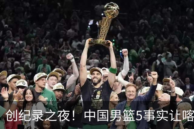 创纪录之夜！中国男篮5事实让喀麦隆绝望，庞峥麟贺希宁越打越好