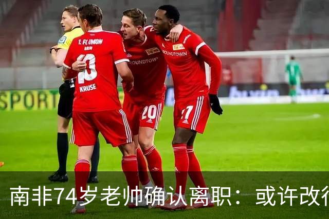 南非74岁老帅确认离职：或许改行当个顾问 在家待久了老伴会嫌弃