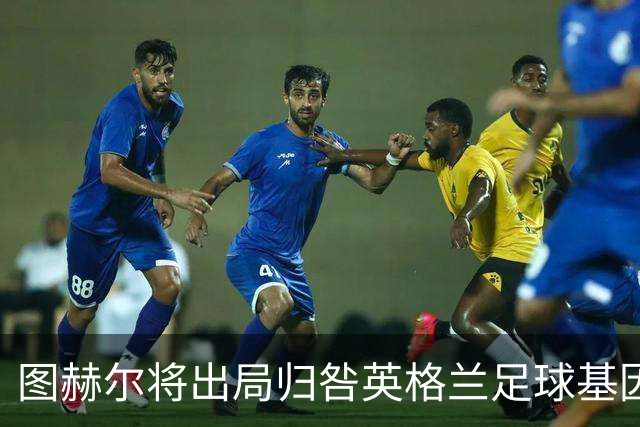 图赫尔将出局归咎英格兰足球基因 球员在压力下难以控球