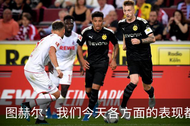 图赫尔：我们今天各方面的表现都不行，说实话球队很走运