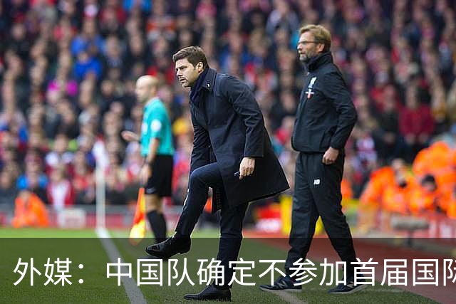 外媒：中国队确定不参加首届国际足联东南亚杯，将出战邀请赛
