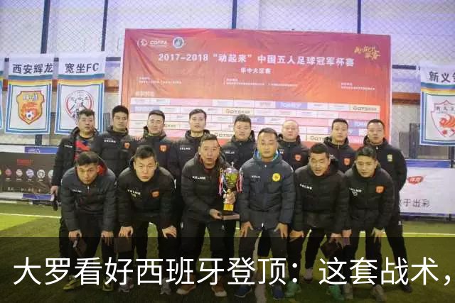 大罗看好西班牙登顶：这套战术，天生克制阿根廷凌晨三点，中国球迷的闹钟又该定了