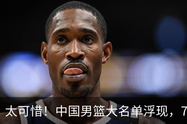 太可惜！中国男篮大名单浮现，7人黯然离队，23岁天才无缘生死战