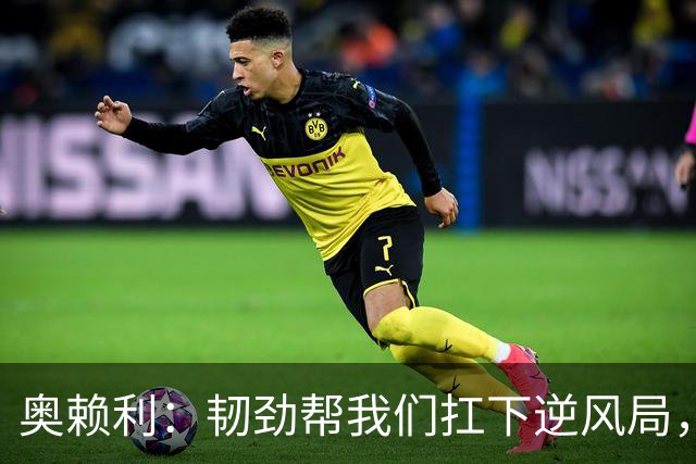 奥赖利：韧劲帮我们扛下逆风局，只要保持这种斗志没人能阻挡我们