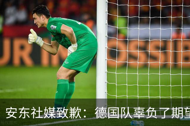 安东社媒致歉：德国队辜负了期望 球迷们完全有理由失望和愤怒
