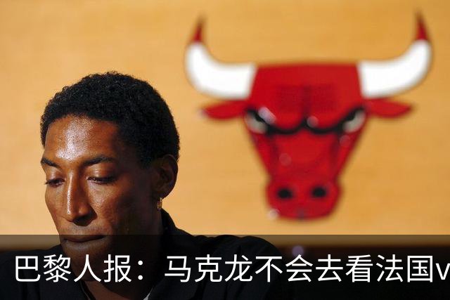 巴黎人报：马克龙不会去看法国vs西班牙，但如果进了决赛他会去
