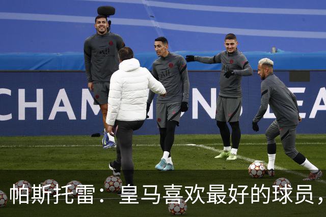 帕斯托雷：皇马喜欢最好的球员，恩佐就是其中之一，他也喜欢皇马