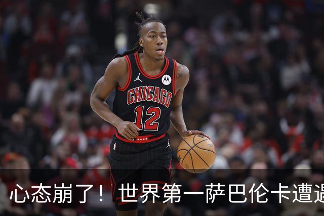 心态崩了！世界第一萨巴伦卡遭遇超级逆转：想放弃网球！