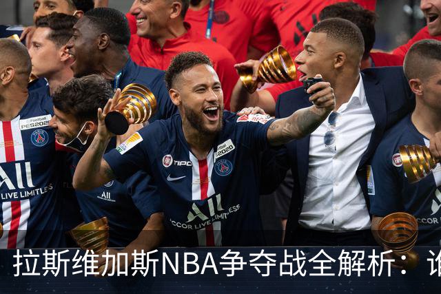拉斯维加斯NBA争夺战全解析：谁是真命天子，谁只是过客？