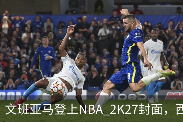 文班亚马登上NBA 2K27封面，西决MVP+全票DPOY后收获又一里程碑