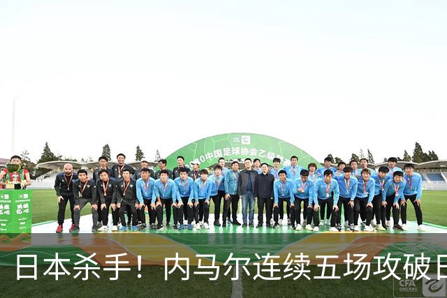 日本杀手！内马尔连续五场攻破日本球门 进9球历史最多