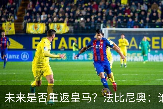 未来是否重返皇马？法比尼奥：谁不想效力皇马呢？但目前都还没定