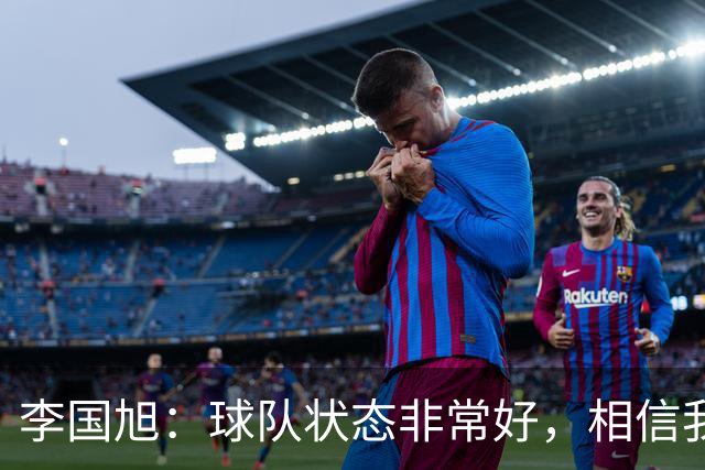 李国旭：球队状态非常好，相信我们会赢下比赛
