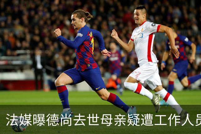 法媒曝德尚去世母亲疑遭工作人员辱骂 巴拉圭主帅否认