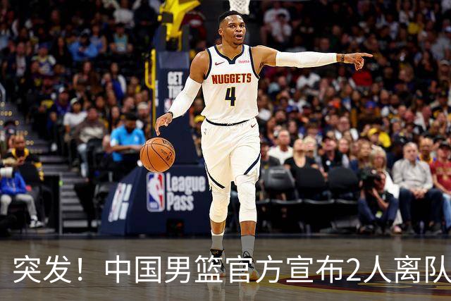 突发！中国男篮官方宣布2人离队！热身赛调整，第二阶段世预赛，亚运会赛程正式公布
