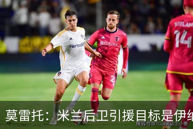 莫雷托：米兰后卫引援目标是伊纳西奥，斯通斯不在精简后的名单上