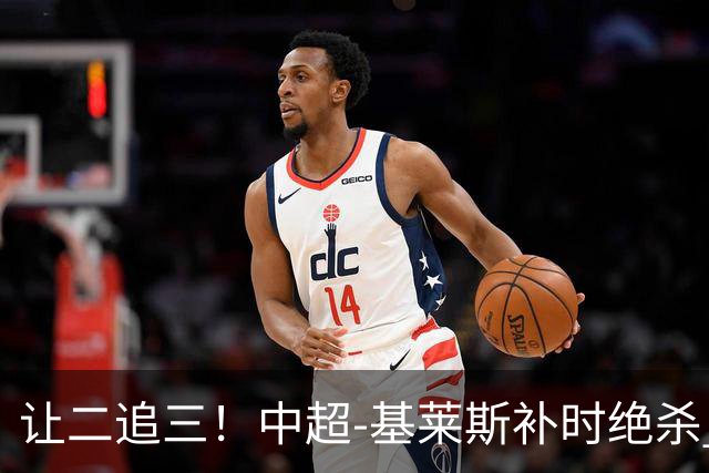 让二追三！中超-基莱斯补时绝杀 津门虎3-2玉昆取四连胜