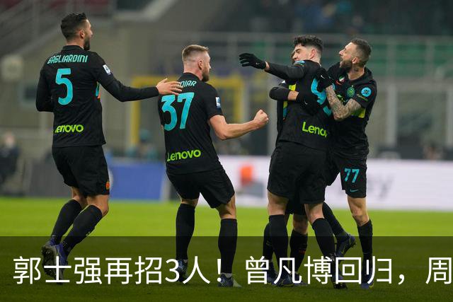 郭士强再招3人！曾凡博回归，周琦缺席，胡明轩徐杰双双被辞退