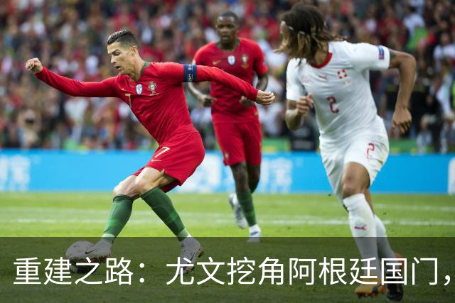重建之路：尤文挖角阿根廷国门，西甲两猛将加盟，米兰门神或转投切尔西