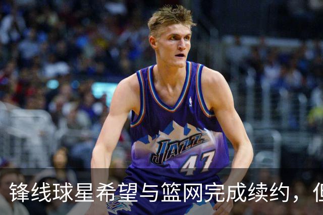 锋线球星希望与篮网完成续约，但篮网的态度似乎并不是特别明朗？