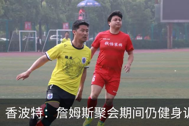香波特：詹姆斯聚会期间仍健身训练&控制饮食 我就知道他肯定还打