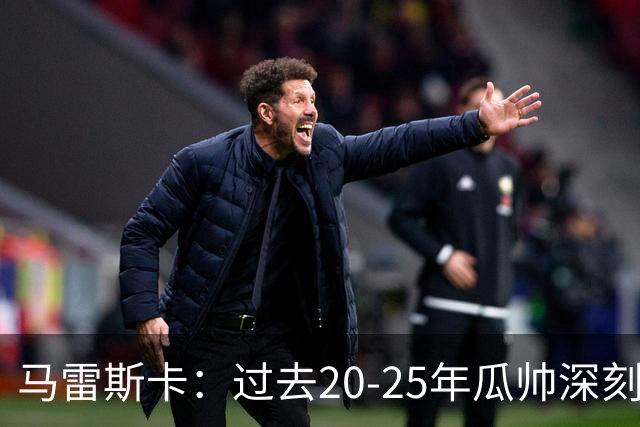 马雷斯卡：过去20-25年瓜帅深刻改变了现代足球，没人能与他比肩