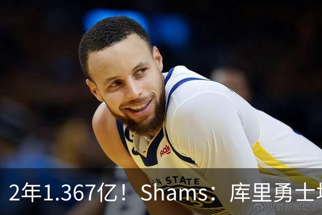 2年1.367亿！Shams：库里勇士均希望达成续约 连追詹眉布朗失败难冲冠