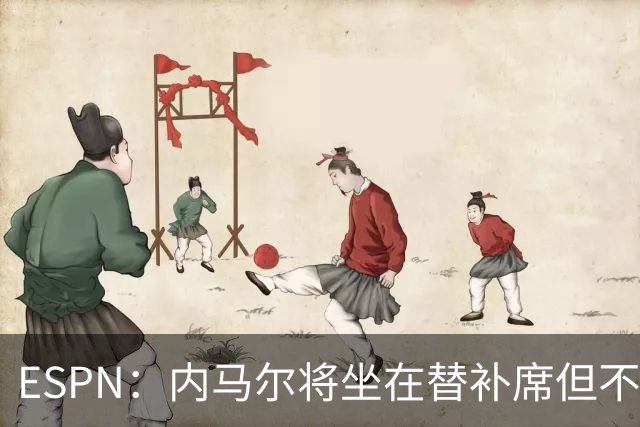 ESPN：内马尔将坐在替补席但不会出战摩洛哥，他已完成康复训练