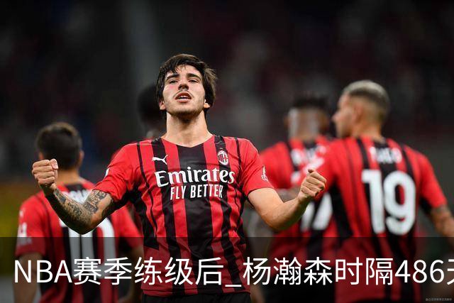 NBA赛季练级后 杨瀚森时隔486天再次为国出战 23日对阵荷兰男篮