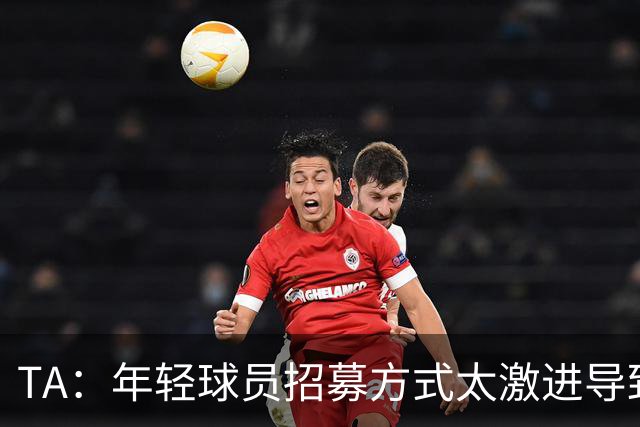TA：年轻球员招募方式太激进导致竞争激烈，英超球队倾向签即战力